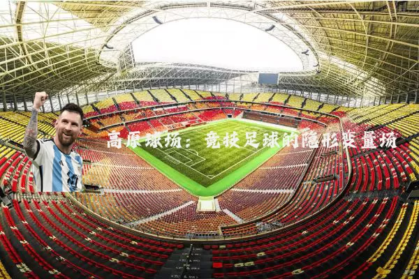 高原球场:竞技足球的隐形变量场