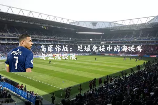 高原作战:足球竞技中的海拔博弈与生理极限