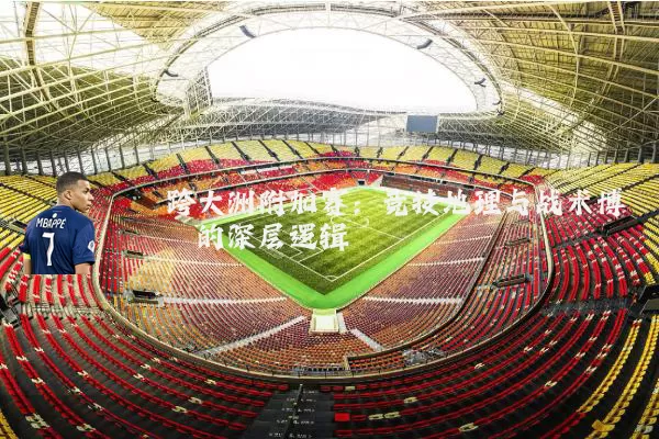 跨大洲附加赛:竞技地理与战术博弈的深层逻辑