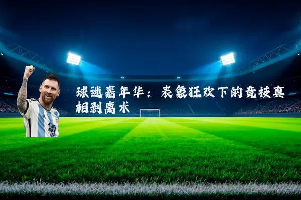 球迷嘉年华：表象狂欢下的竞技真相剥离术