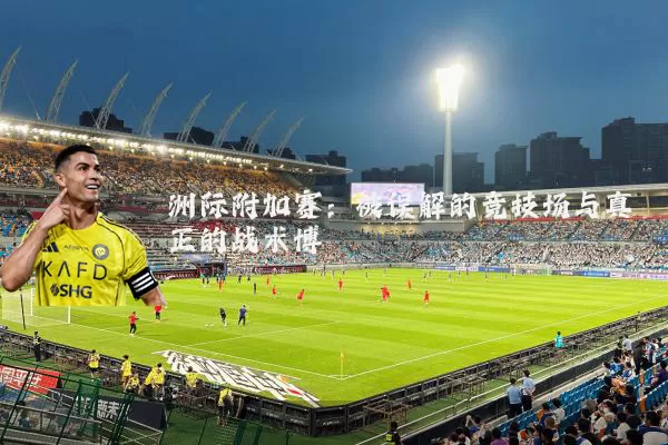 洲际附加赛:被误解的竞技场与真正的战术博弈