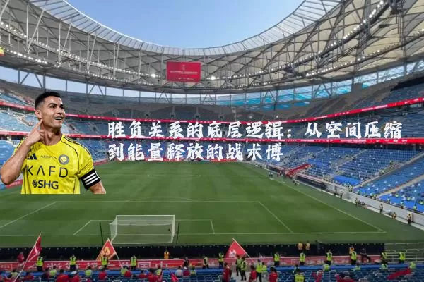胜负关系的底层逻辑：从空间压缩到能量释放的战术博弈