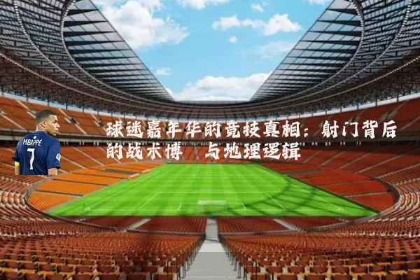 球迷嘉年华的竞技真相：射门背后的战术博弈与地理逻辑