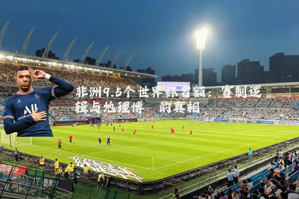 非洲9.5个世界杯名额:赛制逻辑与地理博弈的真相