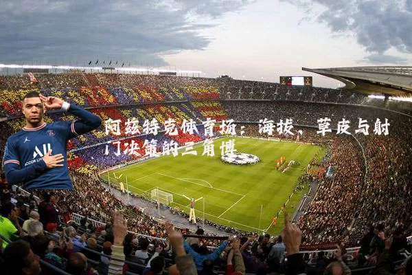阿兹特克体育场:海拔、草皮与射门决策的三角博弈